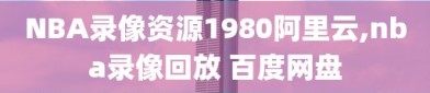 NBA录像资源1980阿里云,nba录像回放 百度网盘