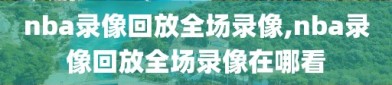 nba录像回放全场录像,nba录像回放全场录像在哪看