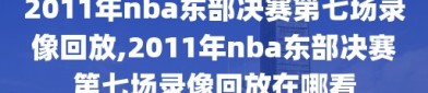 2011年nba东部决赛第七场录像回放,2011年nba东部决赛第七场录像回放在哪看