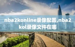 nba2konline录像配置,nba2kol录像文件在哪