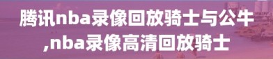 腾讯nba录像回放骑士与公牛,nba录像高清回放骑士