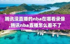 腾讯没直播的nba在哪看录像,腾讯nba直播怎么看不了