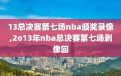 13总决赛第七场nba颁奖录像,2o13年nba总决赛第七场剥像回