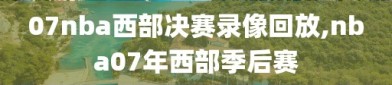 07nba西部决赛录像回放,nba07年西部季后赛