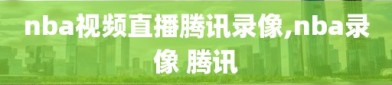 nba视频直播腾讯录像,nba录像 腾讯