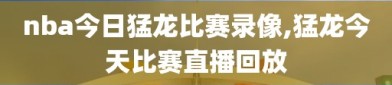 nba今日猛龙比赛录像,猛龙今天比赛直播回放