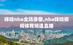 咪咕nba全场录像,nba咪咕视频体育频道直播