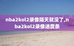 nba2kol2录像隔天就没了,nba2kol2录像进度条