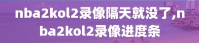 nba2kol2录像隔天就没了,nba2kol2录像进度条