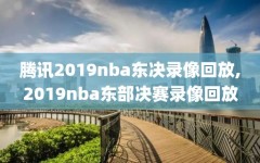 腾讯2019nba东决录像回放,2019nba东部决赛录像回放