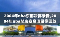 2004年nba东部决赛录像,2004年nba总决赛高清录像回放