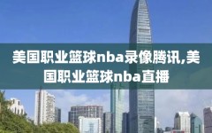 美国职业篮球nba录像腾讯,美国职业篮球nba直播