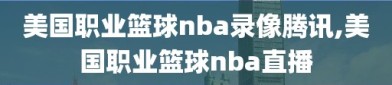 美国职业篮球nba录像腾讯,美国职业篮球nba直播