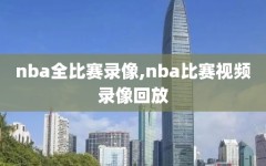 nba全比赛录像,nba比赛视频录像回放