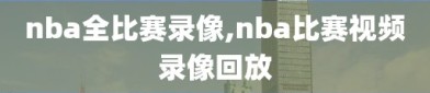 nba全比赛录像,nba比赛视频录像回放