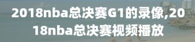 2018nba总决赛G1的录像,2018nba总决赛视频播放