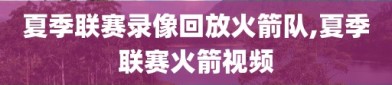 夏季联赛录像回放火箭队,夏季联赛火箭视频