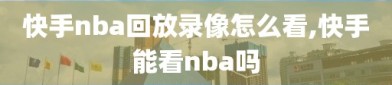 快手nba回放录像怎么看,快手能看nba吗