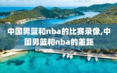 中国男篮和nba的比赛录像,中国男篮和nba的差距