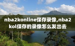 nba2konline保存录像,nba2kol保存的录像怎么发出去