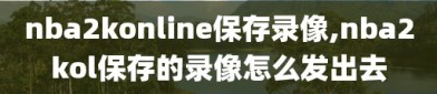 nba2konline保存录像,nba2kol保存的录像怎么发出去