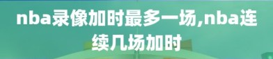 nba录像加时最多一场,nba连续几场加时