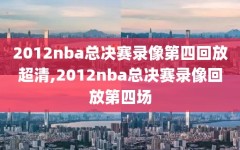 2012nba总决赛录像第四回放超清,2012nba总决赛录像回放第四场