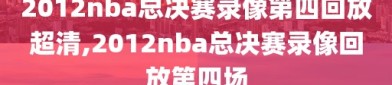 2012nba总决赛录像第四回放超清,2012nba总决赛录像回放第四场