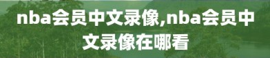 nba会员中文录像,nba会员中文录像在哪看