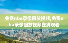 免费nba录像回放视频,免费nba录像回放视频在线观看