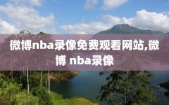 微博nba录像免费观看网站,微博 nba录像