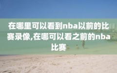 在哪里可以看到nba以前的比赛录像,在哪可以看之前的nba比赛