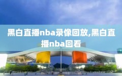 黑白直播nba录像回放,黑白直播nba回看