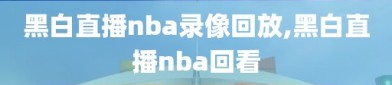 黑白直播nba录像回放,黑白直播nba回看