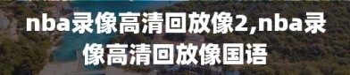 nba录像高清回放像2,nba录像高清回放像国语