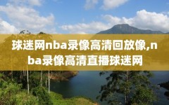 球迷网nba录像高清回放像,nba录像高清直播球迷网