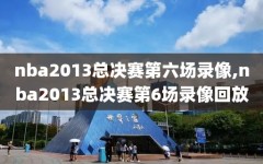 nba2013总决赛第六场录像,nba2013总决赛第6场录像回放