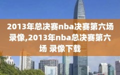 2013年总决赛nba决赛第六场录像,2013年nba总决赛第六场 录像下载