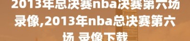 2013年总决赛nba决赛第六场录像,2013年nba总决赛第六场 录像下载