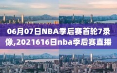 06月07日NBA季后赛首轮7录像,2021616日nba季后赛直播