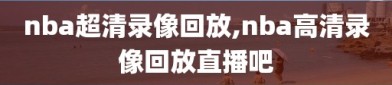 nba超清录像回放,nba高清录像回放直播吧