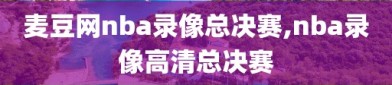 麦豆网nba录像总决赛,nba录像高清总决赛