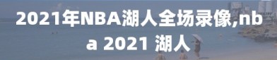 2021年NBA湖人全场录像,nba 2021 湖人