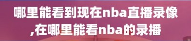 哪里能看到现在nba直播录像,在哪里能看nba的录播