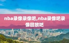 nba录像录像吧,nba录像吧录像回放吧