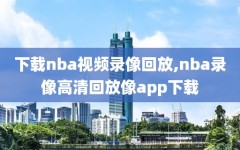 下载nba视频录像回放,nba录像高清回放像app下载