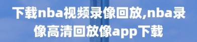 下载nba视频录像回放,nba录像高清回放像app下载