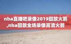 nba直播吧录像2019回放火箭,nba回放全场录像高清火箭