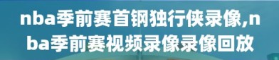 nba季前赛首钢独行侠录像,nba季前赛视频录像录像回放