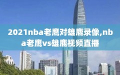 2021nba老鹰对雄鹿录像,nba老鹰vs雄鹿视频直播